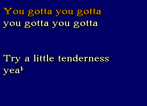 You gotta you gotta
you gotta you gotta

Try a little tenderness
yeaL