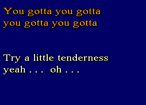 You gotta you gotta
you gotta you gotta

Try a little tenderness
yeah . . . oh .