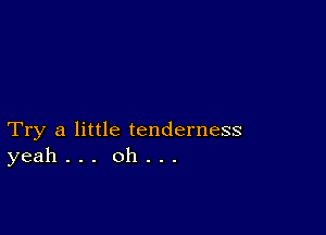 Try a little tenderness
yeah . . . oh .