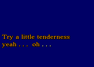 Try a little tenderness
yeah . . . oh .