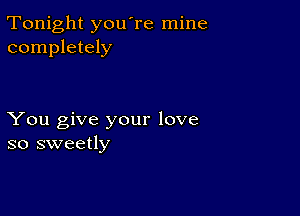 Tonight you're mine
completely

You give your love
so sweetly