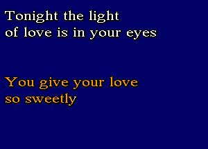 Tonight the light
of love is in your eyes

You give your love
so sweetly