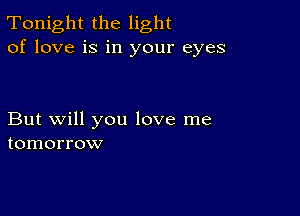 Tonight the light
of love is in your eyes

But will you love me
tomorrow