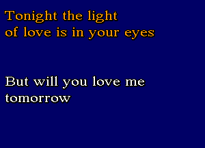 Tonight the light
of love is in your eyes

But will you love me
tomorrow