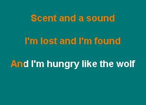 Scent and a sound

I'm lost and I'm found

And I'm hungry like the wolf