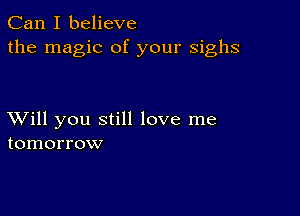 Can I believe
the magic of your sighs

XVill you still love me
tomorrow