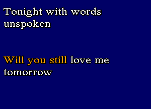 Tonight with words
unspoken

XVill you still love me
tomorrow