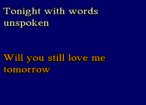 Tonight with words
unspoken

XVill you still love me
tomorrow