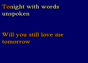 Tonight with words
unspoken

XVill you still love me
tomorrow