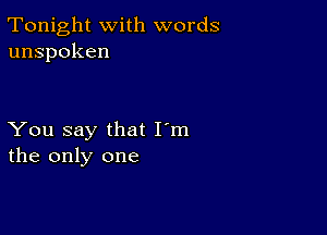 Tonight with words
unspoken

You say that I'm
the only one