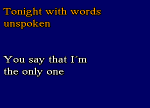 Tonight with words
unspoken

You say that I'm
the only one