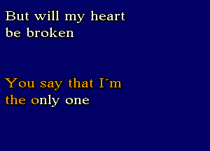 But will my heart
be broken

You say that I'm
the only one