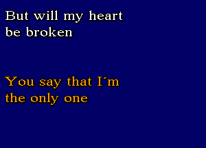 But will my heart
be broken

You say that I'm
the only one