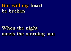 But will my heart
be broken

XVhen the night
meets the morning sun