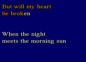 But will my heart
be broken

XVhen the night
meets the morning sun