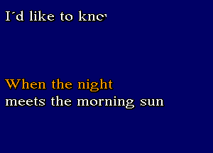 I'd like to kno

XVhen the night
meets the morning sun