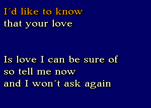 I'd like to know
that your love

Is love I can be sure of
so tell me now
and I won't ask again