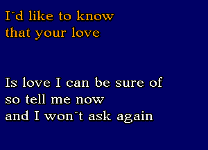 I'd like to know
that your love

Is love I can be sure of
so tell me now
and I won't ask again