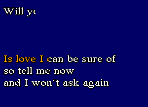 Will y(

Is love I can be sure of
so tell me now

and I won't ask again