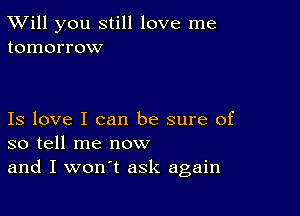 TWill you still love me
tomorrow

Is love I can be sure of
so tell me now
and I won't ask again