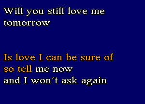 TWill you still love me
tomorrow

Is love I can be sure of
so tell me now
and I won't ask again