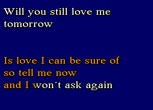 TWill you still love me
tomorrow

Is love I can be sure of
so tell me now
and I won't ask again