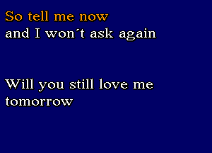 So tell me now
and I won't ask again

XVill you still love me
tomorrow