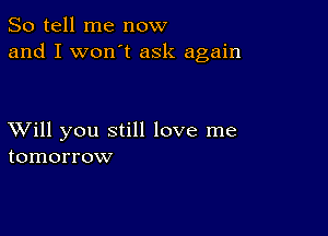 So tell me now
and I won't ask again

XVill you still love me
tomorrow