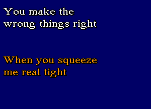 You make the
wrong things right

XVhen you squeeze
me real tight