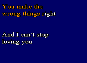 You make the
wrong things right

And I can't stop
loving you