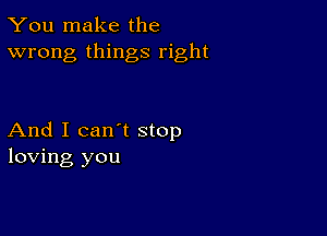 You make the
wrong things right

And I can't stop
loving you