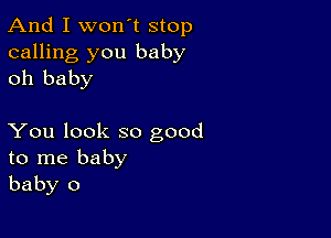 And I won't stop

calling you baby
oh baby

You look so good
to me baby
baby 0