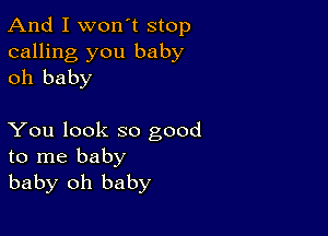 And I won't stop

calling you baby
oh baby

You look so good
to me baby
baby oh baby