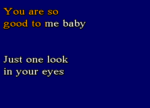 You are so
good to me baby

Just one look
in your eyes