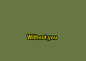 Without you