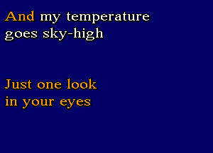 And my temperature
goes sky-high

Just one look
in your eyes