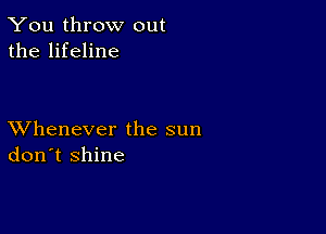 You throw out
the lifeline

XVhenever the sun
don't shine