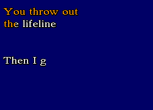 You throw out
the lifeline

Then I g