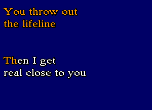 You throw out
the lifeline

Then I get
real close to you