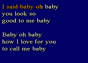 I said baby oh baby
you look so
good to me baby

Baby oh baby
how I love for you
to call me baby