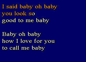 I said baby oh baby
you look so
good to me baby

Baby oh baby
how I love for you
to call me baby