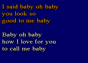 I said baby oh baby
you look so
good to me baby

Baby oh baby
how I love for you
to call me baby