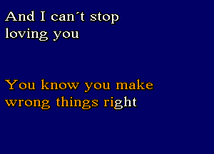 And I can't stop
loving you

You know you make
wrong things right