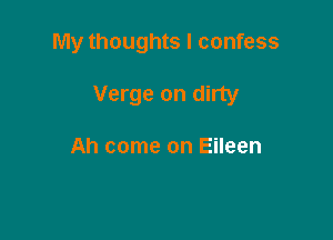My thoughts I confess

Verge on dirty

Ah come on Eileen