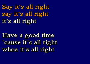 Say it's all right
say it's all right
it's all right

Have a good time
lcause it's all right
Whoa its all right