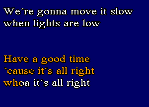 TWe're gonna move it slow
When lights are low

Have a good time
bause it's all right
Whoa ifs all right