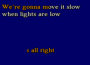 TWe're gonna move it slow
When lights are low

3 all right