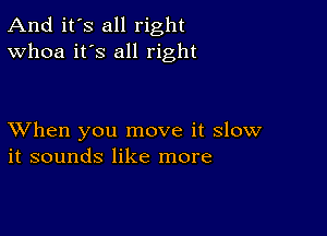 And it's all right
Whoa it's all right

XVhen you move it slow
it sounds like more