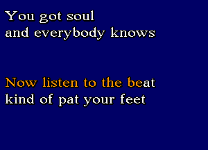 You got soul
and everybody knows

Now listen to the beat
kind of pat your feet