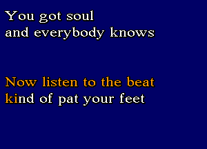 You got soul
and everybody knows

Now listen to the beat
kind of pat your feet